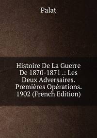 Histoire De La Guerre De 1870-1871 .: Les Deux Adversaires. Premieres Operations. 1902 (French Edition)