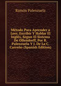 Metodo Para Aprender a Leer, Escribir Y Hablar El Ingles, Segun El Sistema De Ollendorff, Por R. Palenzuela Y J. De La C. Carreno (Spanish Edition)