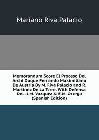 Memorandum Sobre El Proceso Del Archi Duque Fernando Maximiliano De Austria By M. Riva Palacio and R. Mart?nez De La Torre. With Defensa Del . J.M. Vazquez &amp; E.M. Ortega (Spanish Edition)
