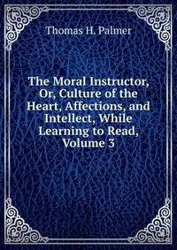 The Moral Instructor, Or, Culture of the Heart, Affections, and Intellect, While Learning to Read, Volume 3