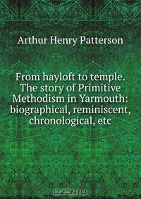 From hayloft to temple. The story of Primitive Methodism in Yarmouth: biographical, reminiscent, chronological, etc.