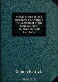 Mensa Mystica: Or a Discourse Concerning the Sacrament of the Lord's Supper. Followed By Aqua Genitalis