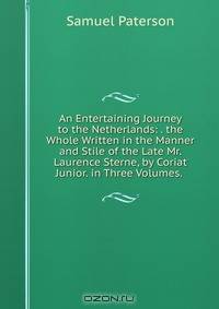 An Entertaining Journey to the Netherlands: . the Whole Written in the Manner and Stile of the Late Mr. Laurence Sterne, by Coriat Junior. in Three Volumes. .