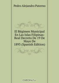 El Regimen Municipal En Las Islas Filipinas: Real Decreto De 19 De Mayo De 1893 (Spanish Edition)
