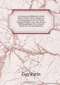 La France Au Milieu Du Xviiie Siecle (1648-1661): D'apres La Correspondance De Gui Patin; Extraits Publi?s Avec Une Notice Bibliographique Par Armand Brette Et Une Introduction