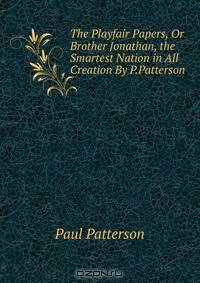 The Playfair Papers, Or Brother Jonathan, the Smartest Nation in All Creation By P.Patterson.