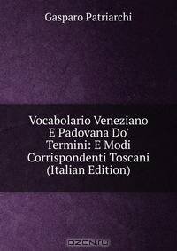 Vocabolario Veneziano E Padovana Do' Termini: E Modi Corrispondenti Toscani (Italian Edition)
