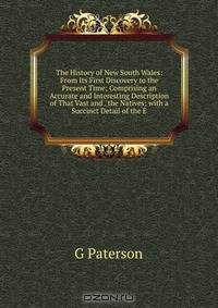 The History of New South Wales: From Its First Discovery to the Present Time; Comprising an Accurate and Interesting Description of That Vast and . the Natives; with a Succinct Detail of the E
