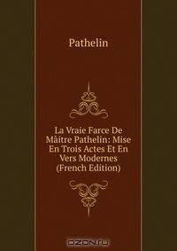 La Vraie Farce De Maitre Pathelin: Mise En Trois Actes Et En Vers Modernes (French Edition)