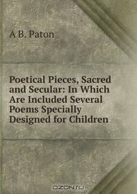 Poetical Pieces, Sacred and Secular: In Which Are Included Several Poems Specially Designed for Children