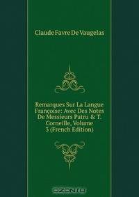 Remarques Sur La Langue Fran?oise: Avec Des Notes De Messieurs Patru &amp; T. Corneille, Volume 3 (French Edition)