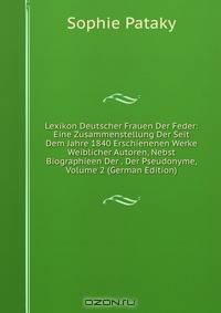 Lexikon Deutscher Frauen Der Feder: Eine Zusammenstellung Der Seit Dem Jahre 1840 Erschienenen Werke Weiblicher Autoren, Nebst Biographieen Der . Der Pseudonyme, Volume 2 (German Edition)
