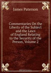 Commentaries On the Liberty of the Subject and the Laws of England Relating to the Security of the Person, Volume 2