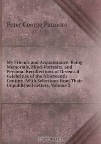 My Friends and Acquaintance: Being Memorials, Mind-Portraits, and Personal Recollections of Deceased Celebrities of the Nineteenth Century: With Selections from Their Unpublished Letters, Volume 2