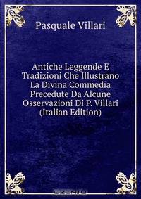 Antiche Leggende E Tradizioni Che Illustrano La Divina Commedia Precedute Da Alcune Osservazioni Di P. Villari (Italian Edition)