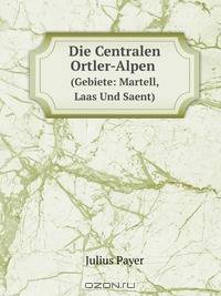 Die Centralen Ortler-Alpen (Gebiete: Martell, Laas Und Saent): Nebst Einem Anhange Zu Den Adamello-Presanella-Alpen Des Erganzungsheftes (German Edition)