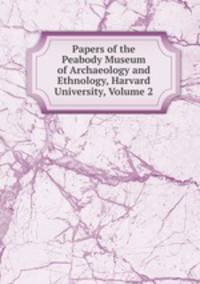 Papers of the Peabody Museum of Archaeology and Ethnology, Harvard University, Volume 2