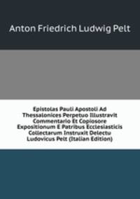 Epistolas Pauli Apostoli Ad Thessalonices Perpetuo Illustravit Commentario Et Copiosore Expositionum E Patribus Ecclesiasticis Collectarum Instruxit Delectu Ludovicus Pelt (Italian Edition)
