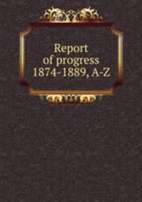 Report of progress 1874-1889, A-Z