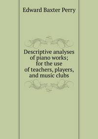 Descriptive analyses of piano works; for the use of teachers, players, and music clubs