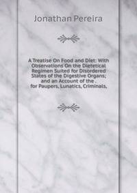 A Treatise On Food and Diet: With Observations On the Dietetical Regimen Suited for Disordered States of the Digestive Organs; and an Account of the . for Paupers, Lunatics, Criminals,