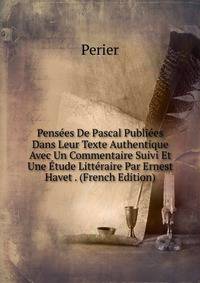 Pensees De Pascal Publiees Dans Leur Texte Authentique Avec Un Commentaire Suivi Et Une Etude Litteraire Par Ernest Havet . (French Edition)