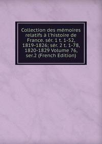 Collection des m?moires relatifs ? l'histoire de France. s?r. 1 t. 1-52, 1819-1826; s?r. 2 t. 1-78, 1820-1829 Volume 76, ser.2 (French Edition)