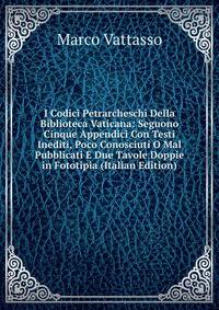 I Codici Petrarcheschi Della Biblioteca Vaticana: Seguono Cinque Appendici Con Testi Inediti, Poco Conosciuti O Mal Pubblicati E Due Tavole Doppie in Fototipia (Italian Edition)