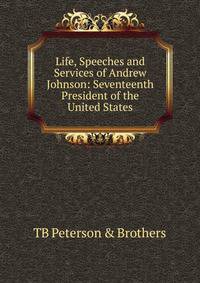 Life, Speeches and Services of Andrew Johnson: Seventeenth President of the United States