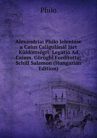 Alexandriai Philo Jelentese a Caius Caligulanal Jart Kuldottsegrl: Legatio Ad Caium. Gorogbl Forditotta; Schill Salamon (Hungarian Edition)