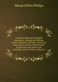 A Popular Manual of English Literature: Containing Outlines of the Literature of France, Germany, Italy, Spain and the United States of America. with Historical, Scientific, and Art Notes, Volume 1