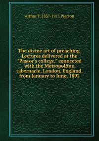 The divine art of preaching. Lectures delivered at the "Pastor's college," connected with the Metropolitan tabernacle, London, England, from January to June, 1892