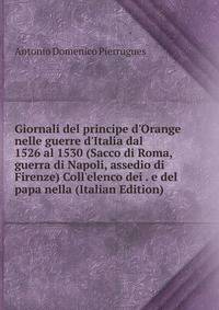 Giornali del principe d'Orange nelle guerre d'Italia dal 1526 al 1530 (Sacco di Roma, guerra di Napoli, assedio di Firenze) Coll'elenco dei . e del papa nella (Italian Edition)