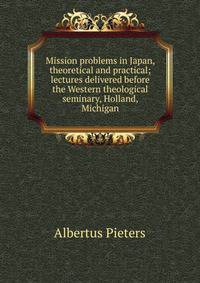 Mission problems in Japan, theoretical and practical; lectures delivered before the Western theological seminary, Holland, Michigan