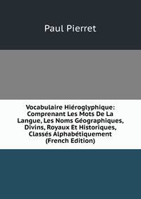 Vocabulaire Hieroglyphique: Comprenant Les Mots De La Langue, Les Noms Geographiques, Divins, Royaux Et Historiques, Classes Alphabetiquement (French Edition)