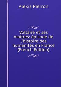Voltaire et ses ma?tres: ?pisode de l'histoire des humanit?s en France (French Edition)