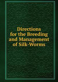 Directions for the Breeding and Management of Silk-Worms