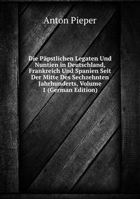 Die Papstlichen Legaten Und Nuntien in Deutschland, Frankreich Und Spanien Seit Der Mitte Des Sechzehnten Jahrhunderts, Volume 1 (German Edition)