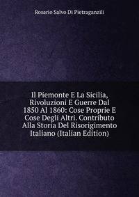 Il Piemonte E La Sicilia, Rivoluzioni E Guerre Dal 1850 Al 1860: Cose Proprie E Cose Degli Altri. Contributo Alla Storia Del Risorigimento Italiano (Italian Edition)