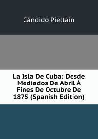 La Isla De Cuba: Desde Mediados De Abril A Fines De Octubre De 1875 (Spanish Edition)