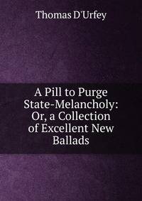 A Pill to Purge State-Melancholy: Or, a Collection of Excellent New Ballads