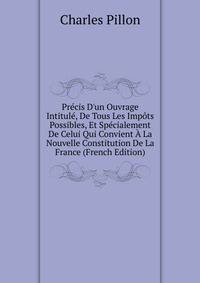 Pr?cis D'un Ouvrage Intitul?, De Tous Les Imp?ts Possibles, Et Sp?cialement De Celui Qui Convient ? La Nouvelle Constitution De La France (French Edition)