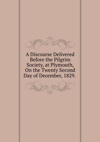 A Discourse Delivered Before the Pilgrim Society, at Plymouth, On the Twenty Second Day of December, 1829. .