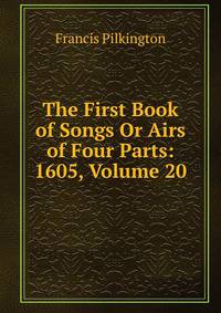 The First Book of Songs Or Airs of Four Parts: 1605, Volume 20
