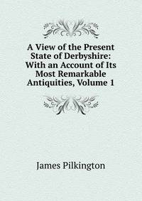 A View of the Present State of Derbyshire: With an Account of Its Most Remarkable Antiquities, Volume 1
