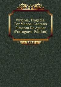 Virginia, Tragedia. Por Manoel Caetano Pimenta De Aguiar (Portuguese Edition)