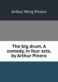 The big drum. A comedy, in four acts, by Arthur Pinero