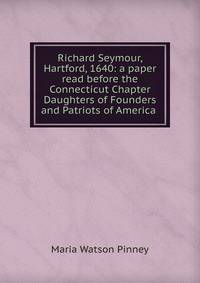 Richard Seymour, Hartford, 1640: a paper read before the Connecticut Chapter Daughters of Founders and Patriots of America .
