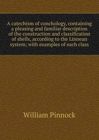 A catechism of conchology, containing a pleasing and familiar description of the construction and classification of shells, according to the Linnean system; with examples of each class