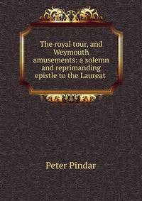 The royal tour, and Weymouth amusements: a solemn and reprimanding epistle to the Laureat .